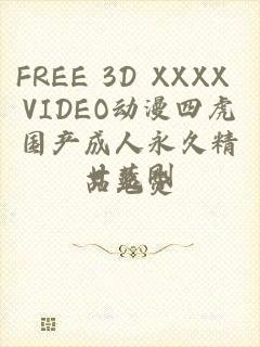 FREE 3D XXXX VIDEO动漫四虎国产成人永久精品免费